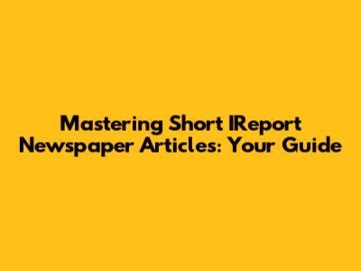Mastering Short IReport Newspaper Articles: Your Guide