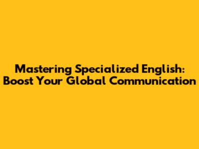 Mastering Specialized English: Boost Your Global Communication