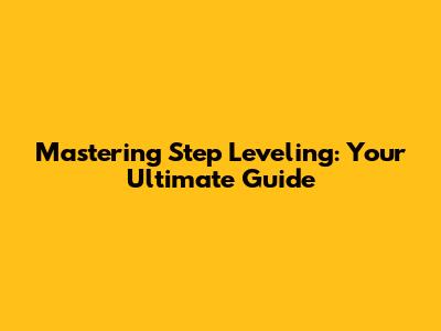 Mastering Step Leveling: Your Ultimate Guide