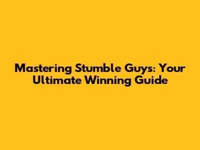 Mastering Stumble Guys: Your Ultimate Winning Guide