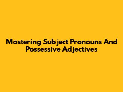 Mastering Subject Pronouns And Possessive Adjectives
