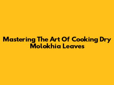 Mastering The Art Of Cooking Dry Molokhia Leaves