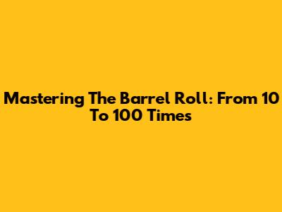 Mastering The Barrel Roll: From 10 To 100 Times