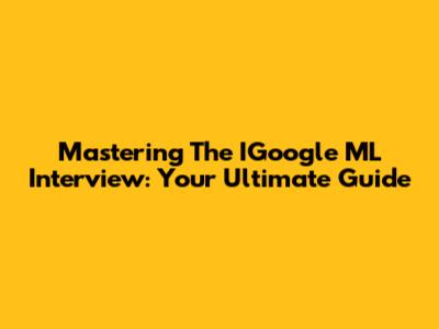 Mastering The IGoogle ML Interview: Your Ultimate Guide