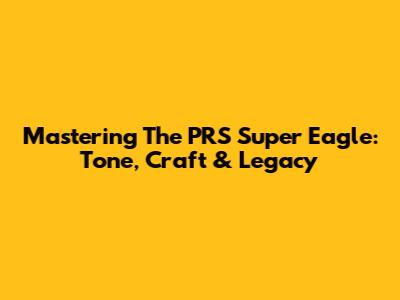 Mastering The PRS Super Eagle: Tone, Craft & Legacy