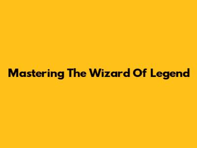 Mastering The Wizard Of Legend