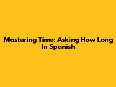 Mastering Time: Asking 'How Long' In Spanish