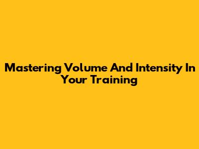 Mastering Volume And Intensity In Your Training