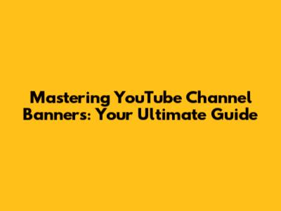 Mastering YouTube Channel Banners: Your Ultimate Guide