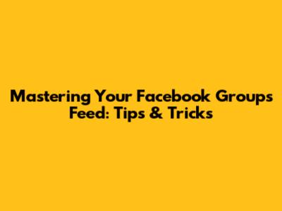 Mastering Your Facebook Groups Feed: Tips & Tricks