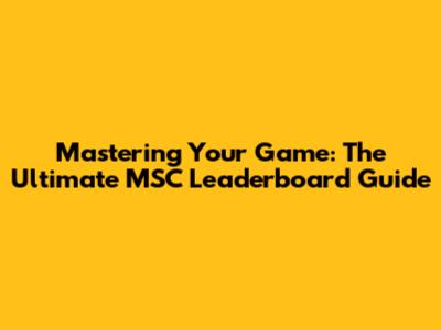 Mastering Your Game: The Ultimate MSC Leaderboard Guide