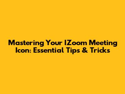 Mastering Your IZoom Meeting Icon: Essential Tips & Tricks