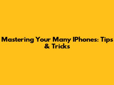 Mastering Your Many IPhones: Tips & Tricks