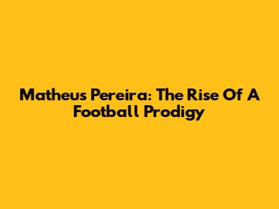 Matheus Pereira: The Rise Of A Football Prodigy