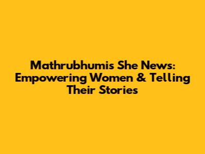 Mathrubhumi's She News: Empowering Women & Telling Their Stories