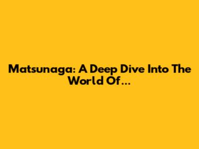 Matsunaga: A Deep Dive Into The World Of...