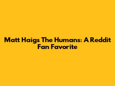 Matt Haig's 'The Humans': A Reddit Fan Favorite