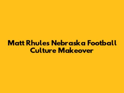 Matt Rhule's Nebraska Football Culture Makeover