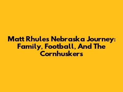 Matt Rhule's Nebraska Journey: Family, Football, And The Cornhuskers