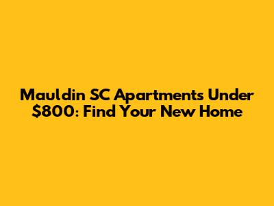 Mauldin SC Apartments Under $800: Find Your New Home