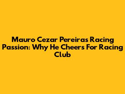 Mauro Cezar Pereira's Racing Passion: Why He Cheers For Racing Club