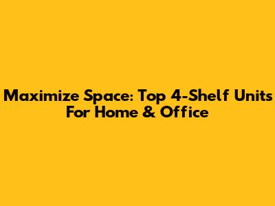 Maximize Space: Top 4-Shelf Units For Home & Office
