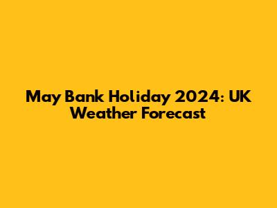May Bank Holiday 2024: UK Weather Forecast