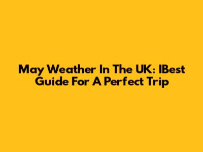 May Weather In The UK: IBest Guide For A Perfect Trip