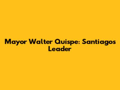 Mayor Walter Quispe: Santiago's Leader