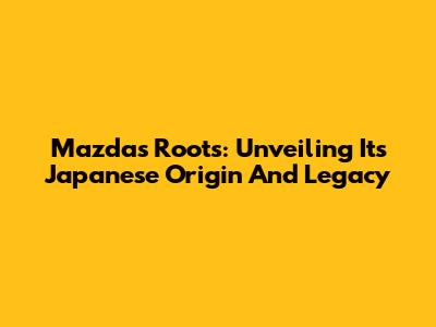 Mazda's Roots: Unveiling Its Japanese Origin And Legacy