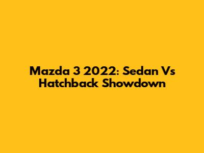 Mazda 3 2022: Sedan Vs Hatchback Showdown