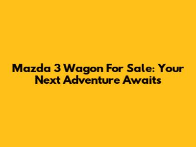 Mazda 3 Wagon For Sale: Your Next Adventure Awaits