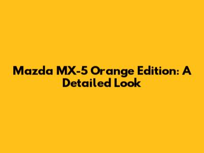 Mazda MX-5 Orange Edition: A Detailed Look