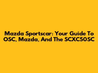 Mazda Sportscar: Your Guide To OSC, Mazda, And The SCXC50SC