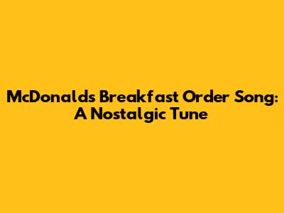 McDonald's Breakfast Order Song: A Nostalgic Tune