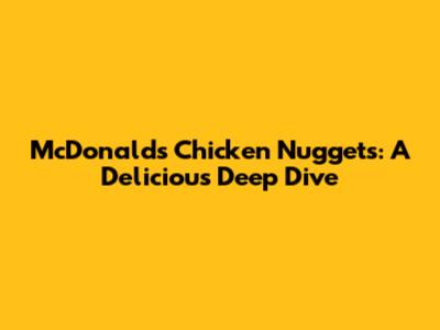 McDonald's Chicken Nuggets: A Delicious Deep Dive