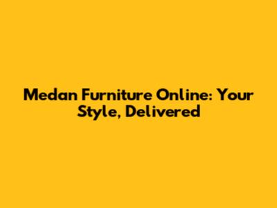 Medan Furniture Online: Your Style, Delivered