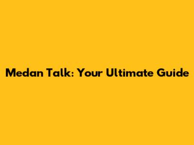 Medan Talk: Your Ultimate Guide