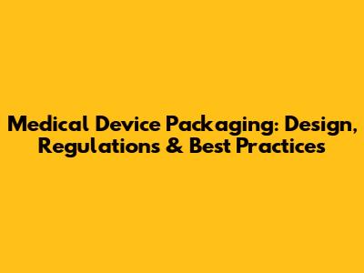 Medical Device Packaging: Design, Regulations & Best Practices