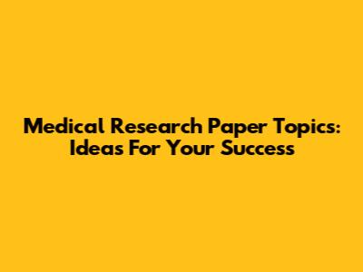 Medical Research Paper Topics: Ideas For Your Success