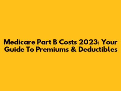 Medicare Part B Costs 2023: Your Guide To Premiums & Deductibles