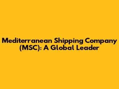 Mediterranean Shipping Company (MSC): A Global Leader