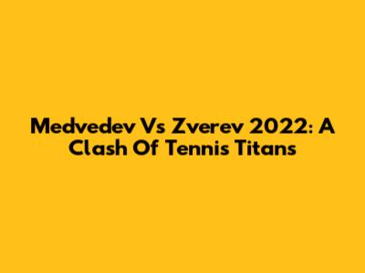 Medvedev Vs Zverev 2022: A Clash Of Tennis Titans