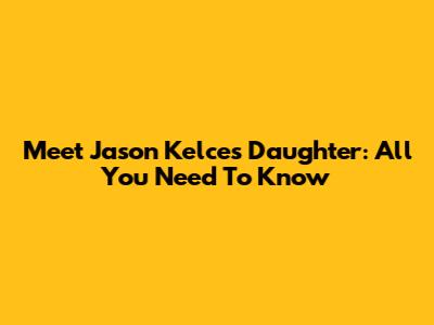 Meet Jason Kelce's Daughter: All You Need To Know