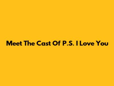 Meet The Cast Of P.S. I Love You