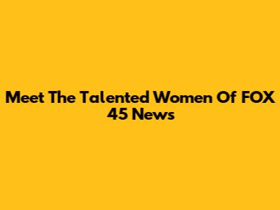 Meet The Talented Women Of FOX 45 News