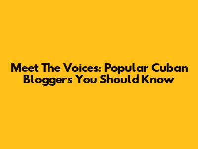 Meet The Voices: Popular Cuban Bloggers You Should Know