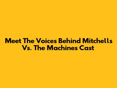 Meet The Voices Behind Mitchells Vs. The Machines Cast
