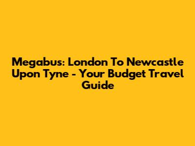 Megabus: London To Newcastle Upon Tyne - Your Budget Travel Guide