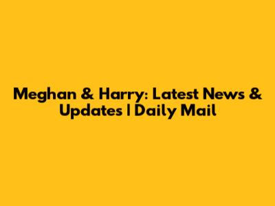Meghan & Harry: Latest News & Updates | Daily Mail